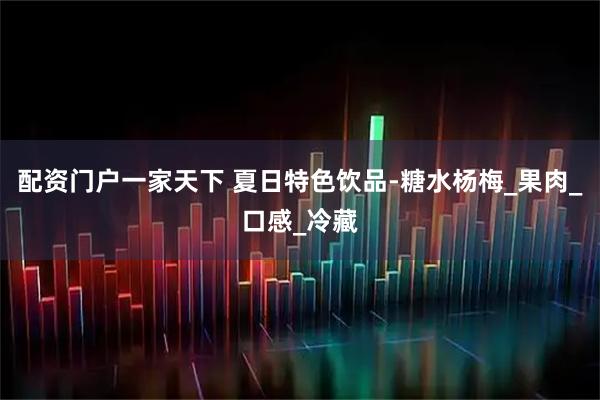 配资门户一家天下 夏日特色饮品-糖水杨梅_果肉_口感_冷藏