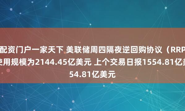 配资门户一家天下 美联储周四隔夜逆回购协议（RRP）使用规模为2144.45亿美元 上个交易日报1554.81亿美元
