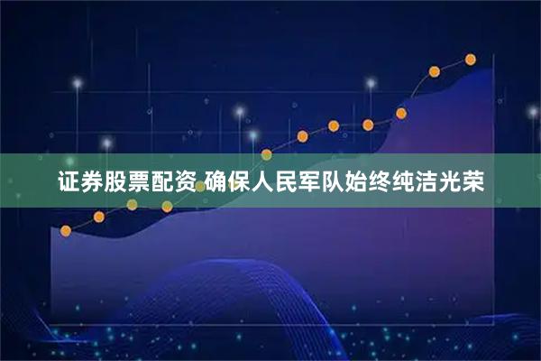 证券股票配资 确保人民军队始终纯洁光荣