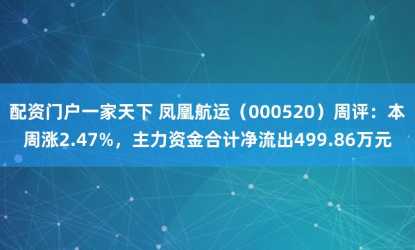 配资门户一家天下 凤凰航运（000520）周评：本周涨2.47%，主力资金合计净流出499.86万元