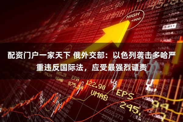 配资门户一家天下 俄外交部：以色列袭击多哈严重违反国际法，应受最强烈谴责