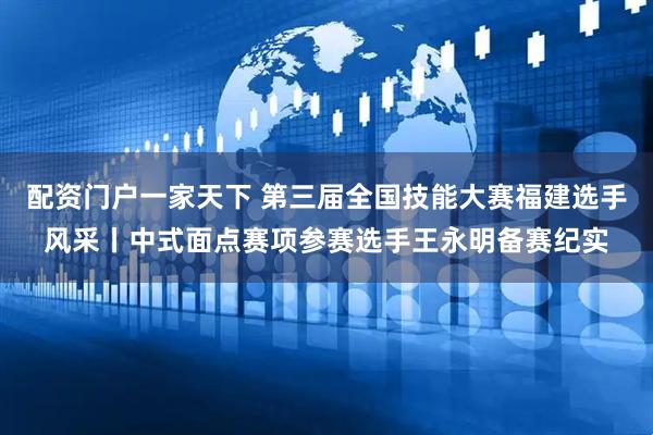 配资门户一家天下 第三届全国技能大赛福建选手风采丨中式面点赛项参赛选手王永明备赛纪实