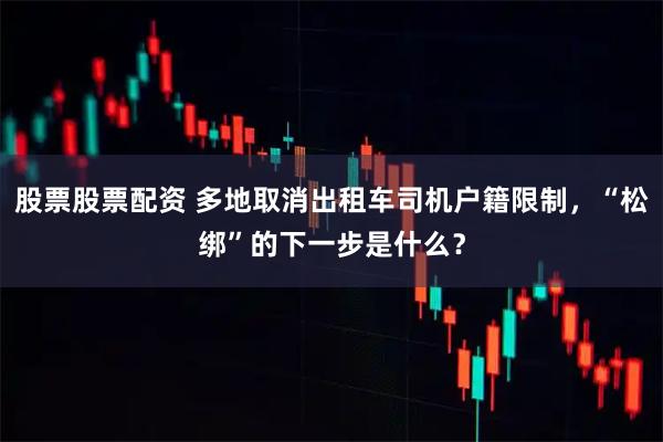 股票股票配资 多地取消出租车司机户籍限制，“松绑”的下一步是什么？