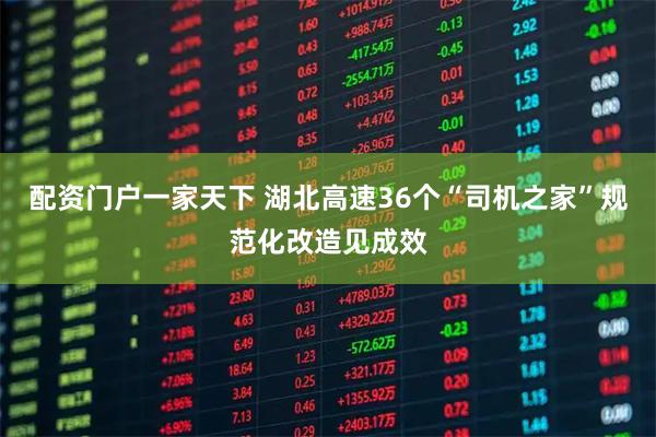 配资门户一家天下 湖北高速36个“司机之家”规范化改造见成效