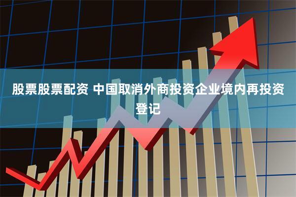 股票股票配资 中国取消外商投资企业境内再投资登记