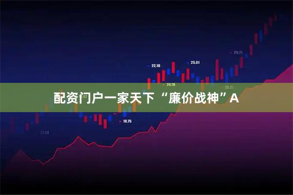 配资门户一家天下 “廉价战神”A