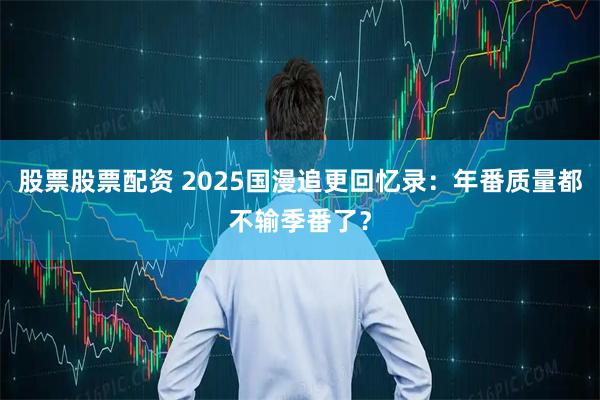股票股票配资 2025国漫追更回忆录：年番质量都不输季番了？