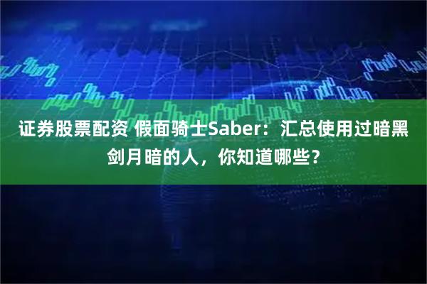 证券股票配资 假面骑士Saber：汇总使用过暗黑剑月暗的人，你知道哪些？