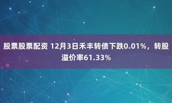 股票股票配资 12月3日禾丰转债下跌0.01%，转股溢价率61.33%